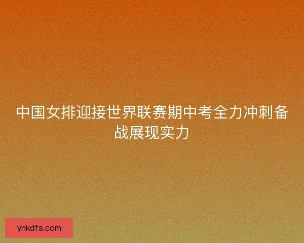 中国女排迎接世界联赛期中考全力冲刺备战展现实力