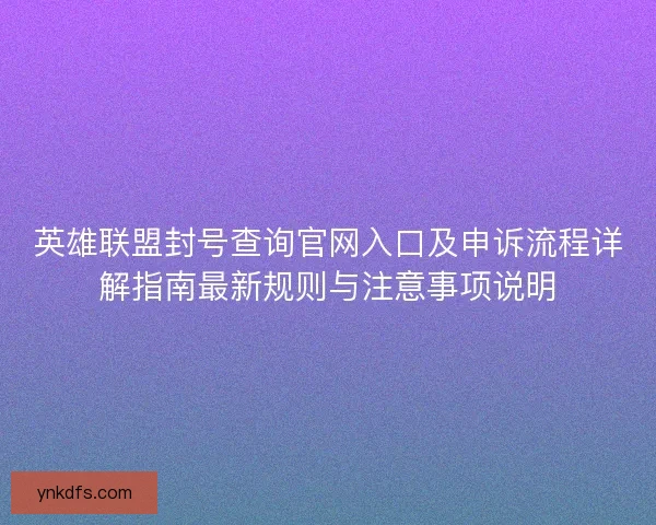 英雄联盟封号查询官网入口及申诉流程详解指南最新规则与注意事项说明