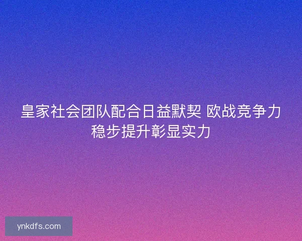 皇家社会团队配合日益默契 欧战竞争力稳步提升彰显实力