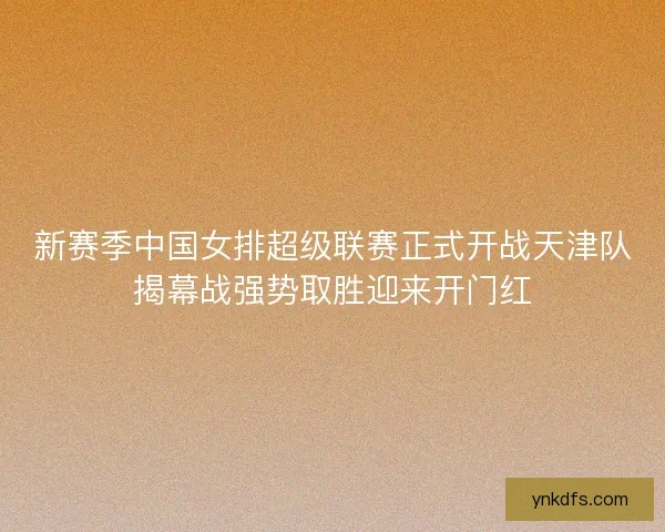 新赛季中国女排超级联赛正式开战天津队揭幕战强势取胜迎来开门红