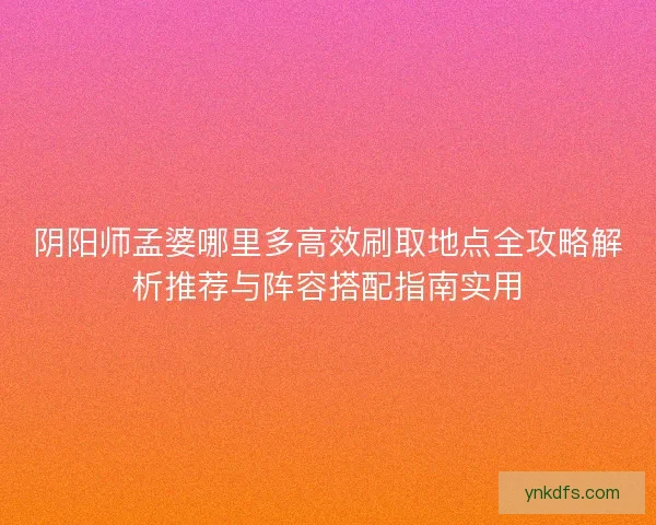 阴阳师孟婆哪里多高效刷取地点全攻略解析推荐与阵容搭配指南实用