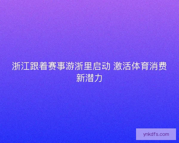 浙江跟着赛事游浙里启动 激活体育消费新潜力